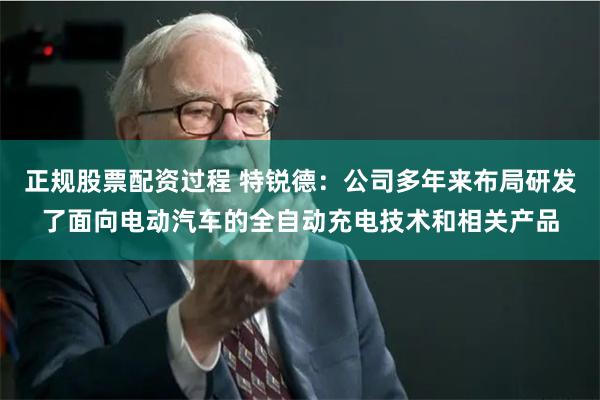 正规股票配资过程 特锐德：公司多年来布局研发了面向电动汽车的全自动充电技术和相关产品