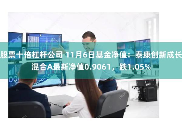 股票十倍杠杆公司 11月6日基金净值：泰康创新成长混合A最新净值0.9061，跌1.05%