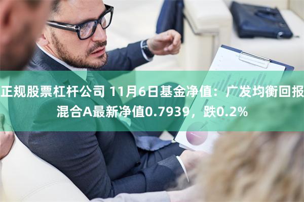 正规股票杠杆公司 11月6日基金净值：广发均衡回报混合A最新净值0.7939，跌0.2%