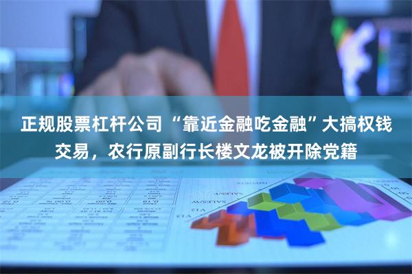 正规股票杠杆公司 “靠近金融吃金融”大搞权钱交易，农行原副行长楼文龙被开除党籍