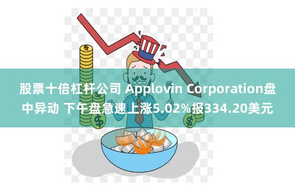 股票十倍杠杆公司 Applovin Corporation盘中异动 下午盘急速上涨5.02%报334.20美元