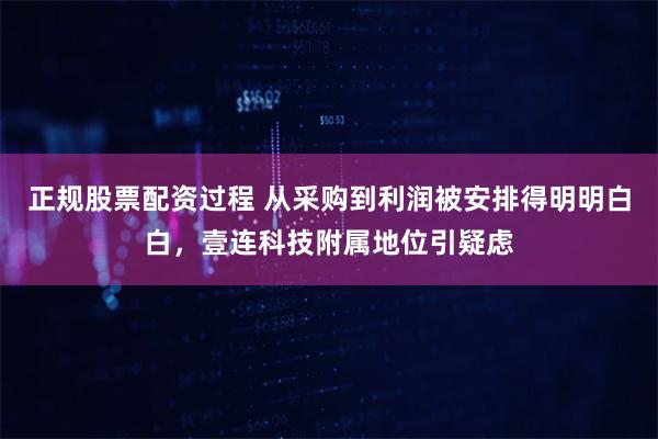 正规股票配资过程 从采购到利润被安排得明明白白，壹连科技附属地位引疑虑