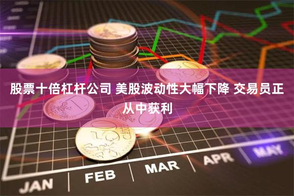 股票十倍杠杆公司 美股波动性大幅下降 交易员正从中获利