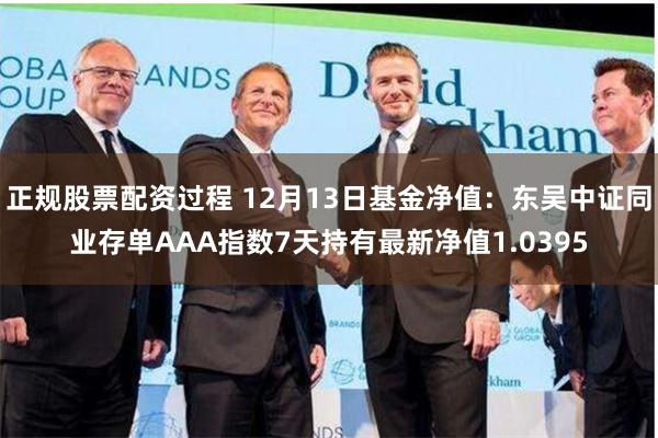 正规股票配资过程 12月13日基金净值：东吴中证同业存单AAA指数7天持有最新净值1.0395