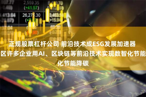 正规股票杠杆公司 前沿技术成ESG发展加速器 大湾区许多企业用AI、区块链等前沿技术实现数智化节能降碳