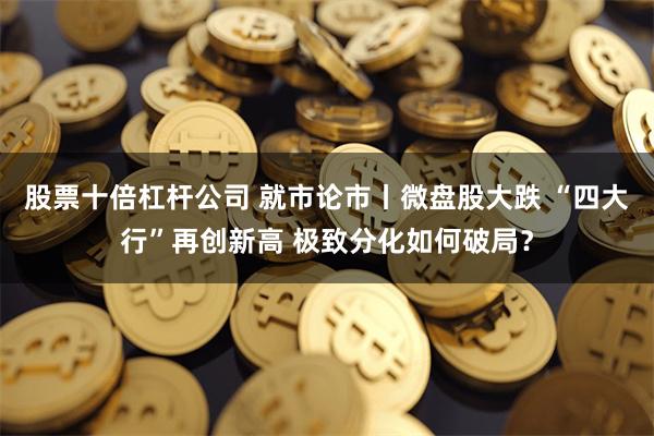 股票十倍杠杆公司 就市论市丨微盘股大跌 “四大行”再创新高 极致分化如何破局？