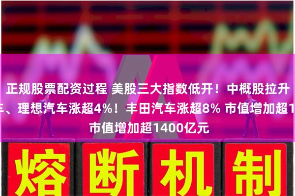 正规股票配资过程 美股三大指数低开！中概股拉升 小鹏汽车、理想汽车涨超4%！丰田汽车涨超8% 市值增加超1400亿元