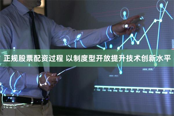 正规股票配资过程 以制度型开放提升技术创新水平