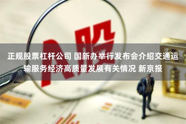 正规股票杠杆公司 国新办举行发布会介绍交通运输服务经济高质量发展有关情况 新京报