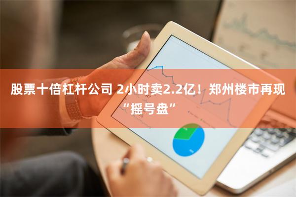 股票十倍杠杆公司 2小时卖2.2亿！郑州楼市再现“摇号盘”