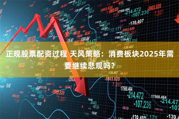 正规股票配资过程 天风策略：消费板块2025年需要继续悲观吗？