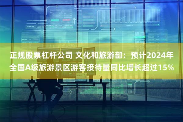 正规股票杠杆公司 文化和旅游部：预计2024年全国A级旅游景区游客接待量同比增长超过15%