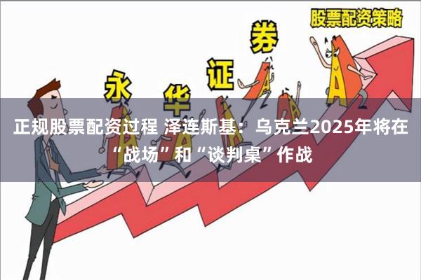 正规股票配资过程 泽连斯基：乌克兰2025年将在“战场”和“谈判桌”作战