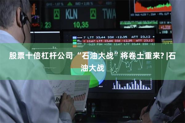 股票十倍杠杆公司 “石油大战”将卷土重来? |石油大战