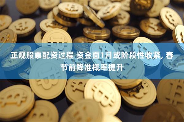 正规股票配资过程 资金面1月或阶段性收紧, 春节前降准概率提升