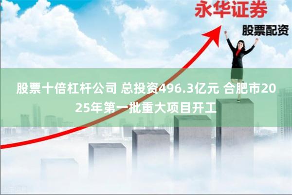 股票十倍杠杆公司 总投资496.3亿元 合肥市2025年第一批重大项目开工