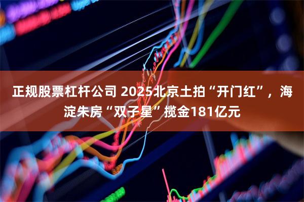 正规股票杠杆公司 2025北京土拍“开门红”，海淀朱房“双子星”揽金181亿元