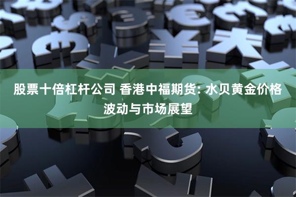股票十倍杠杆公司 香港中福期货: 水贝黄金价格波动与市场展望