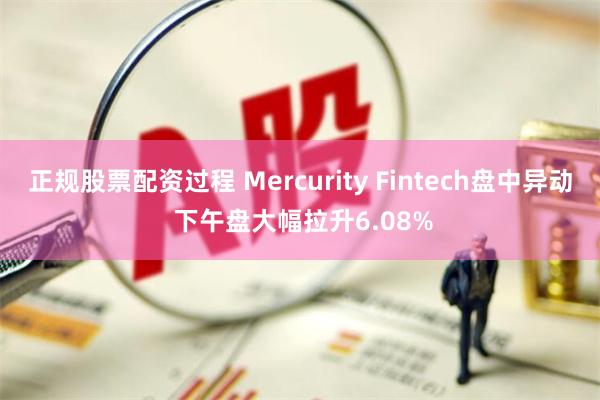 正规股票配资过程 Mercurity Fintech盘中异动 下午盘大幅拉升6.08%