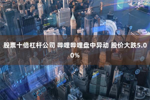 股票十倍杠杆公司 哔哩哔哩盘中异动 股价大跌5.00%