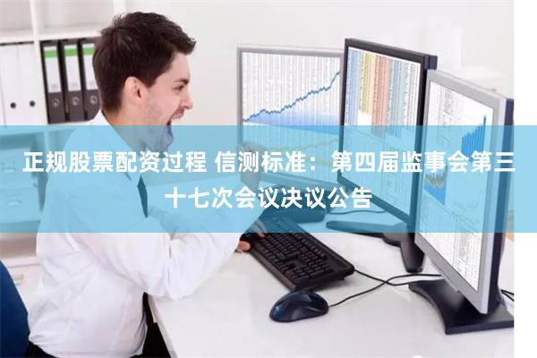 正规股票配资过程 信测标准:第四届监事会第三十七次会议决议公告