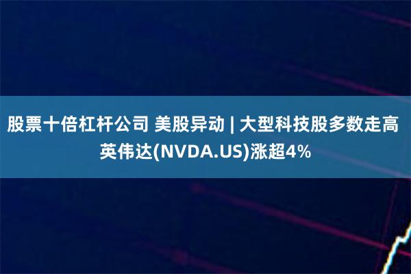 股票十倍杠杆公司 美股异动 | 大型科技股多数走高 英伟达(NVDA.US)涨超4%