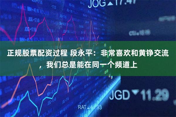 正规股票配资过程 段永平：非常喜欢和黄铮交流，我们总是能在同一个频道上