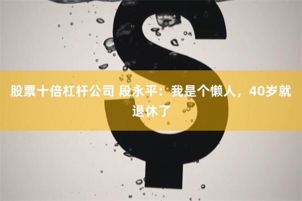股票十倍杠杆公司 段永平：我是个懒人，40岁就退休了