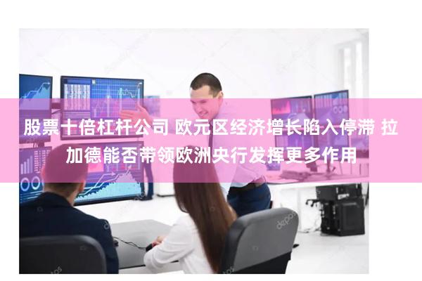 股票十倍杠杆公司 欧元区经济增长陷入停滞 拉加德能否带领欧洲央行发挥更多作用