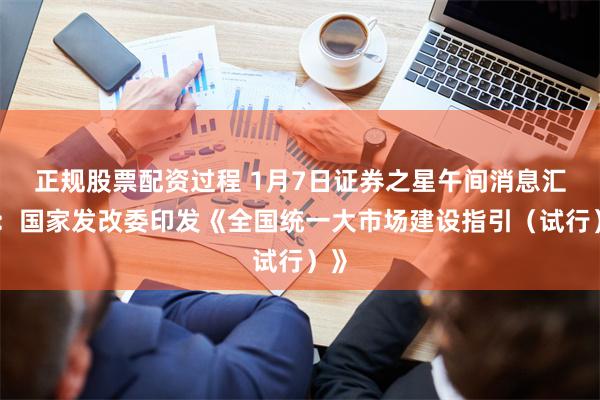 正规股票配资过程 1月7日证券之星午间消息汇总：国家发改委印发《全国统一大市场建设指引（试行）》
