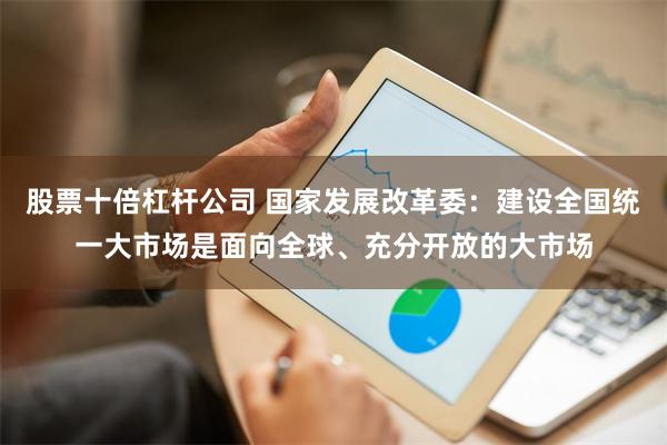 股票十倍杠杆公司 国家发展改革委：建设全国统一大市场是面向全球、充分开放的大市场