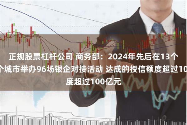 正规股票杠杆公司 商务部：2024年先后在13个省23个城市举办96场银企对接活动 达成的授信额度超过100亿元