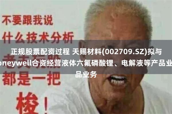 正规股票配资过程 天赐材料(002709.SZ)拟与Honeywell合资经营液体六氟磷酸锂、电解液等产品业务