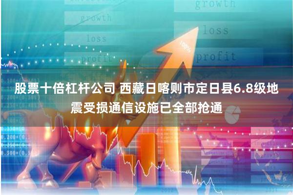 股票十倍杠杆公司 西藏日喀则市定日县6.8级地震受损通信设施已全部抢通