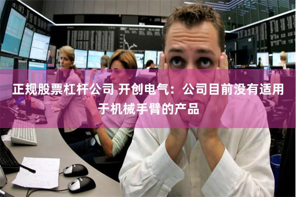 正规股票杠杆公司 开创电气：公司目前没有适用于机械手臂的产品