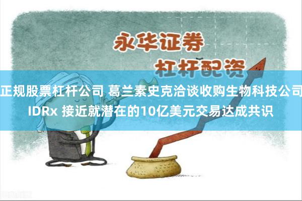 正规股票杠杆公司 葛兰素史克洽谈收购生物科技公司IDRx 接近就潜在的10亿美元交易达成共识