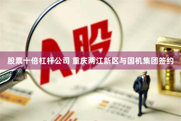股票十倍杠杆公司 重庆两江新区与国机集团签约