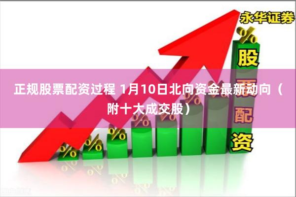 正规股票配资过程 1月10日北向资金最新动向（附十大成交股）