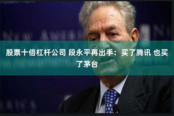股票十倍杠杆公司 段永平再出手：买了腾讯 也买了茅台