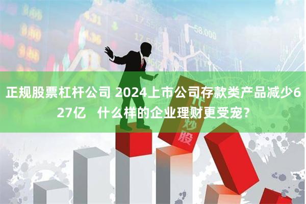 正规股票杠杆公司 2024上市公司存款类产品减少627亿   什么样的企业理财更受宠？