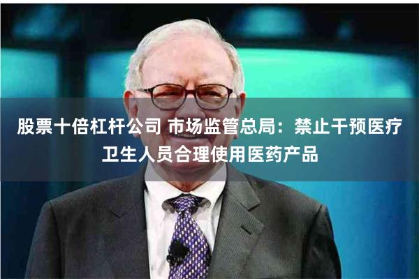 股票十倍杠杆公司 市场监管总局：禁止干预医疗卫生人员合理使用医药产品