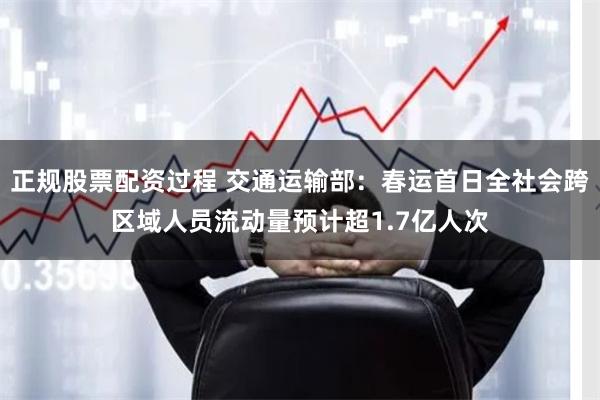 正规股票配资过程 交通运输部：春运首日全社会跨区域人员流动量预计超1.7亿人次