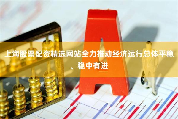 上海股票配资精选网站全力推动经济运行总体平稳、稳中有进