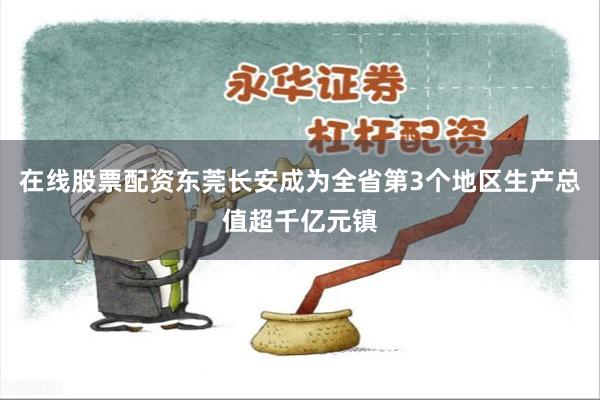 在线股票配资东莞长安成为全省第3个地区生产总值超千亿元镇