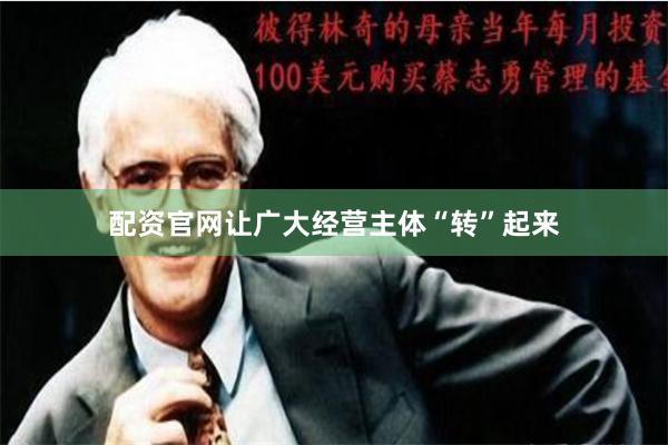 配资官网让广大经营主体“转”起来