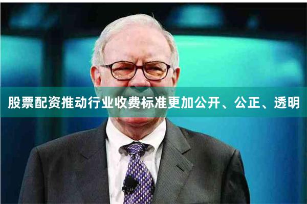股票配资推动行业收费标准更加公开、公正、透明