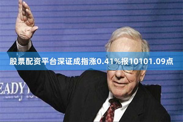 股票配资平台深证成指涨0.41%报10101.09点