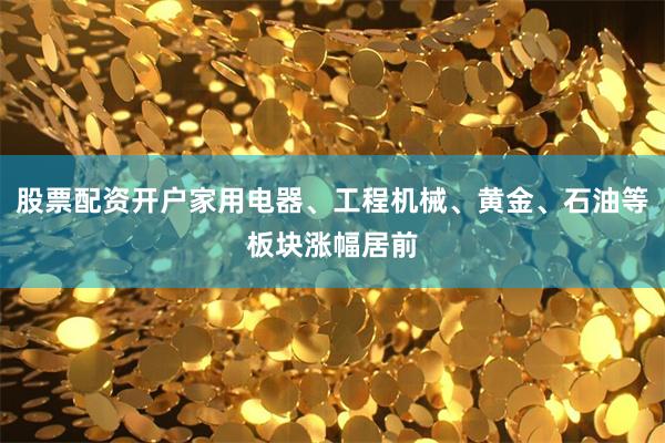 股票配资开户家用电器、工程机械、黄金、石油等板块涨幅居前