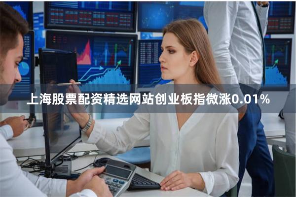 上海股票配资精选网站创业板指微涨0.01%