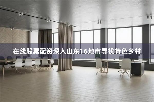 在线股票配资深入山东16地市寻找特色乡村